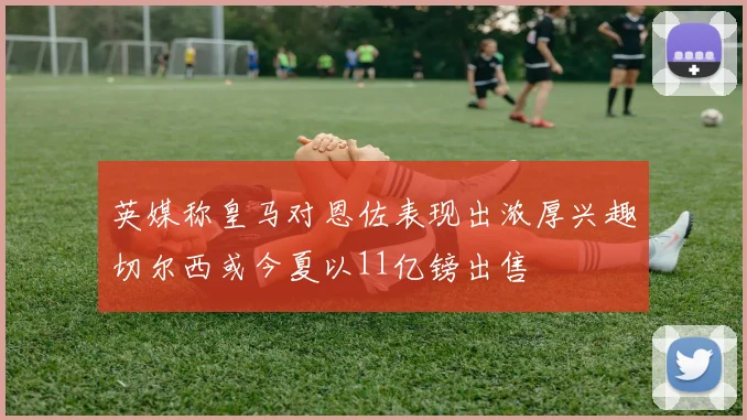 英媒称皇马对恩佐表现出浓厚兴趣切尔西或今夏以11亿镑出售