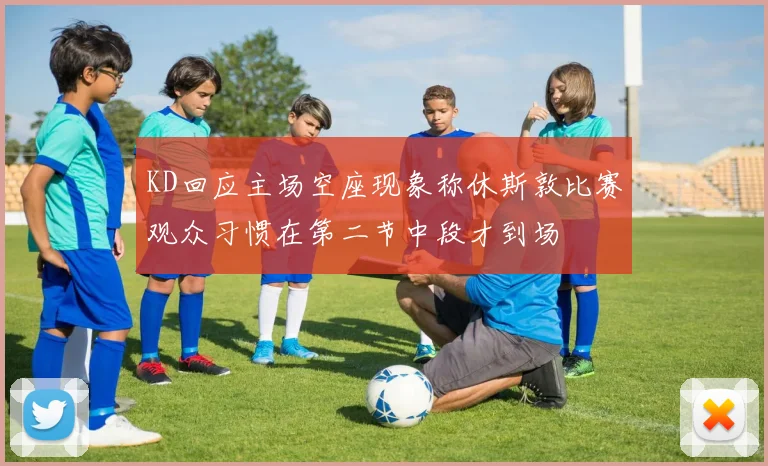 KD回应主场空座现象称休斯敦比赛观众习惯在第二节中段才到场