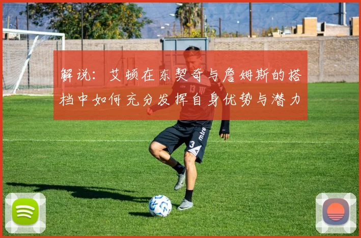 解说：艾顿在东契奇与詹姆斯的搭档中如何充分发挥自身优势与潜力