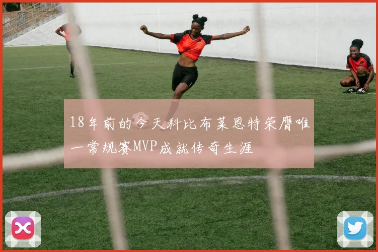 18年前的今天科比布莱恩特荣膺唯一常规赛MVP成就传奇生涯