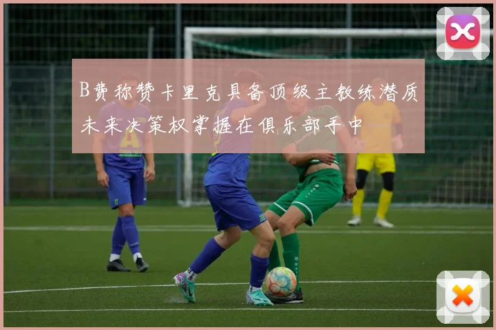 B费称赞卡里克具备顶级主教练潜质未来决策权掌握在俱乐部手中