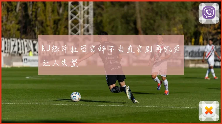 KD怒斥杜密言辞不当直言别再叽歪让人失望