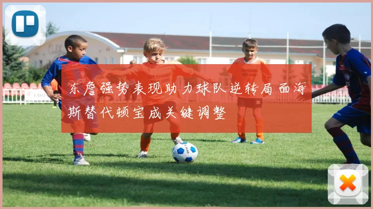 东詹强势表现助力球队逆转局面海斯替代顿宝成关键调整