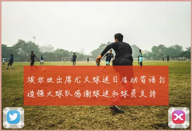 埃尔坎出席尤文球迷日活动寄语打造强大球队感谢球迷和球员支持