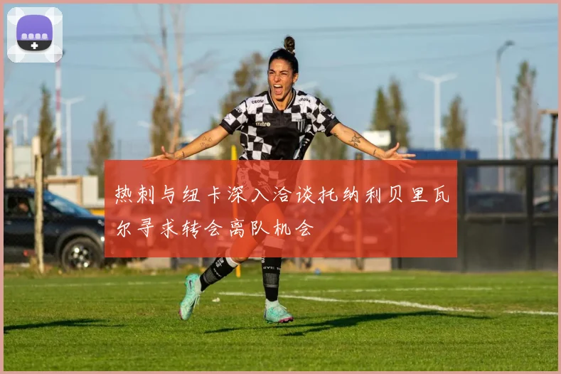 热刺与纽卡深入洽谈托纳利贝里瓦尔寻求转会离队机会