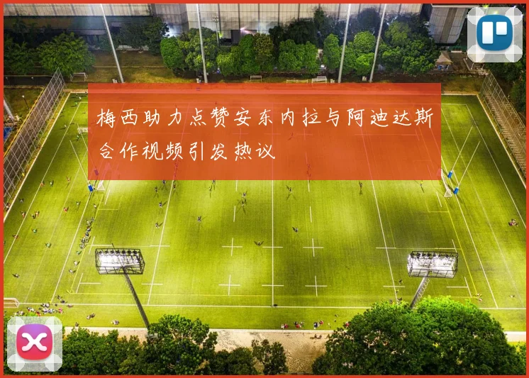 梅西助力点赞安东内拉与阿迪达斯合作视频引发热议