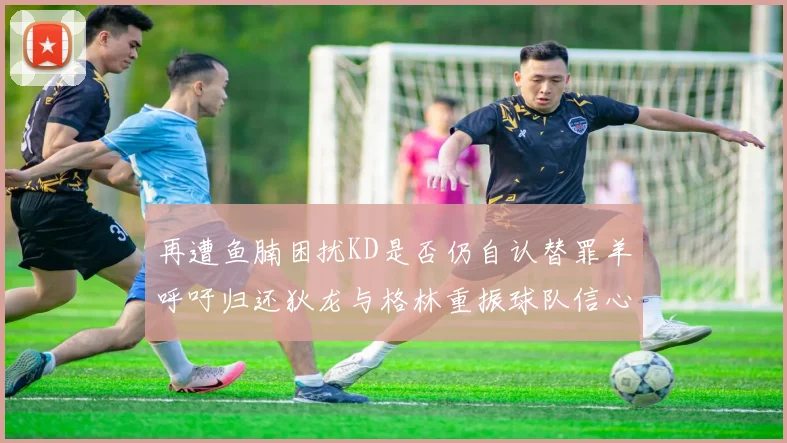 再遭鱼腩困扰KD是否仍自认替罪羊呼吁归还狄龙与格林重振球队信心