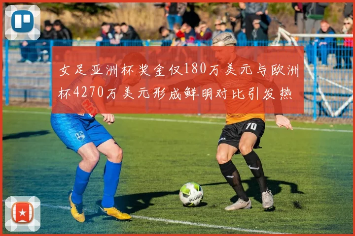 女足亚洲杯奖金仅180万美元与欧洲杯4270万美元形成鲜明对比引发热议