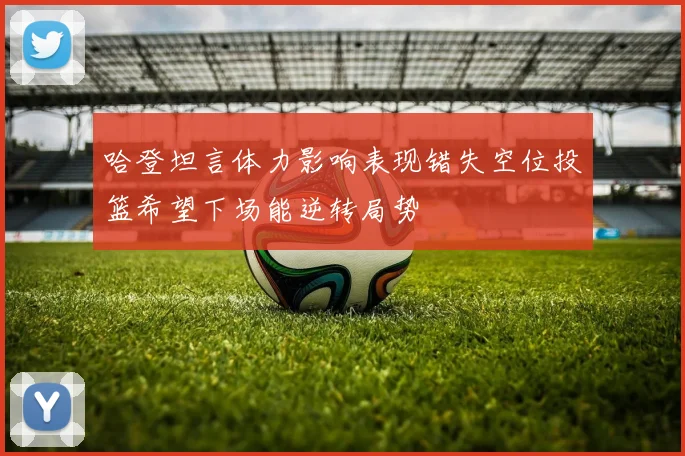 哈登坦言体力影响表现错失空位投篮希望下场能逆转局势