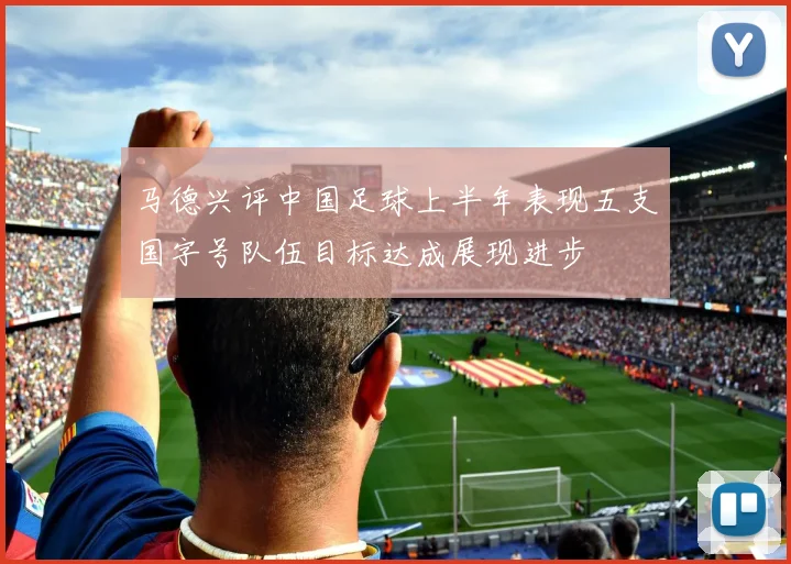 马德兴评中国足球上半年表现五支国字号队伍目标达成展现进步