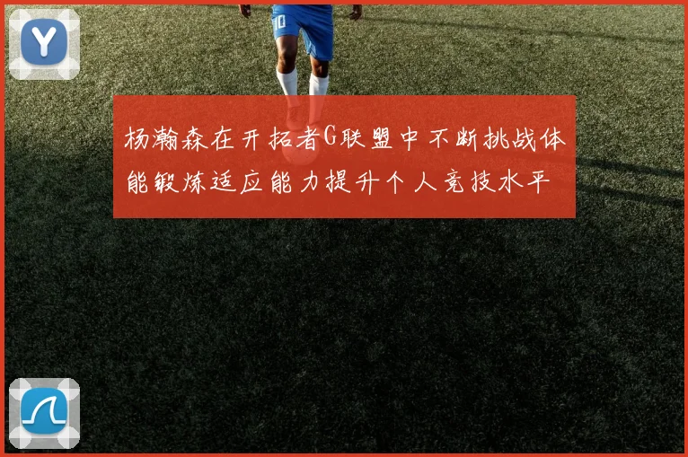 杨瀚森在开拓者G联盟中不断挑战体能锻炼适应能力提升个人竞技水平