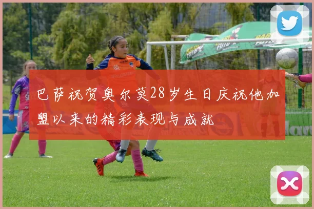 巴萨祝贺奥尔莫28岁生日庆祝他加盟以来的精彩表现与成就